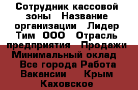 Сотрудник кассовой зоны › Название организации ­ Лидер Тим, ООО › Отрасль предприятия ­ Продажи › Минимальный оклад ­ 1 - Все города Работа » Вакансии   . Крым,Каховское